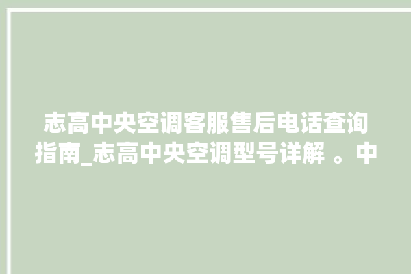 志高中央空调客服售后电话查询指南_志高中央空调型号详解 。中央空调