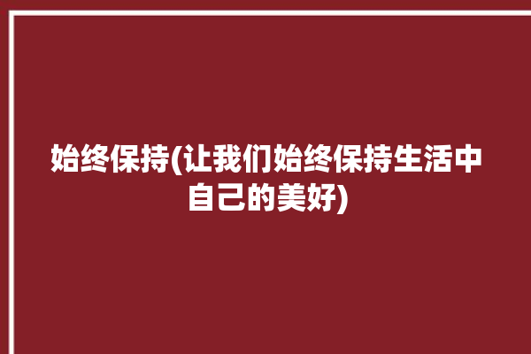 始终保持(让我们始终保持生活中自己的美好)