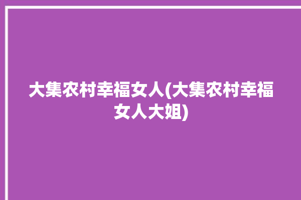 大集农村幸福女人(大集农村幸福女人大姐)