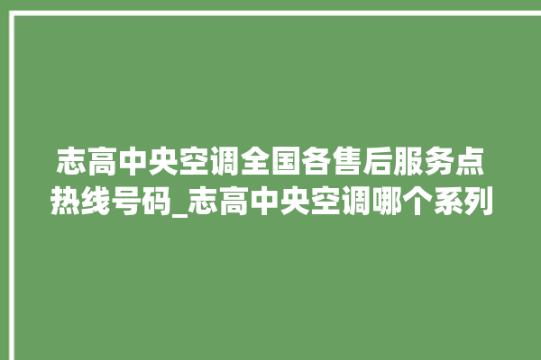 志高中央空调全国各售后服务点热线号码_志高中央空调哪个系列好 。中央空调