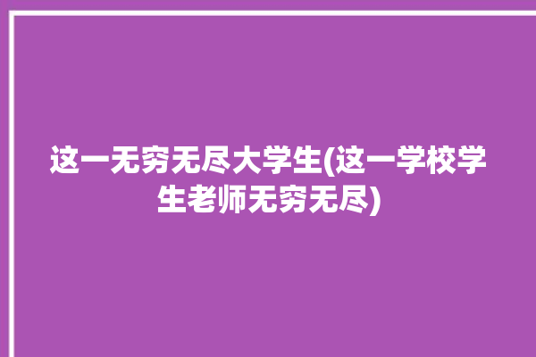 这一无穷无尽大学生(这一学校学生老师无穷无尽)