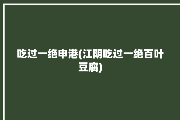 吃过一绝申港(江阴吃过一绝百叶豆腐)