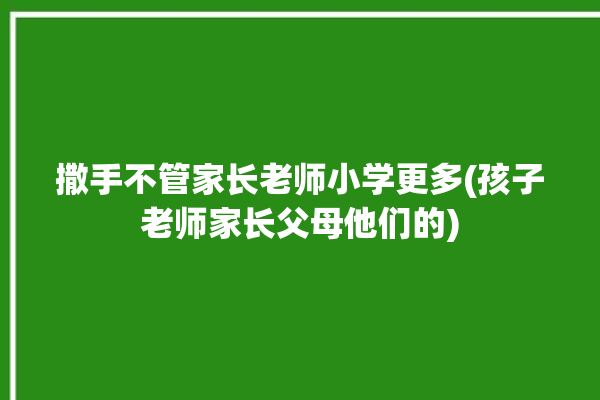 撒手不管家长老师小学更多(孩子老师家长父母他们的)