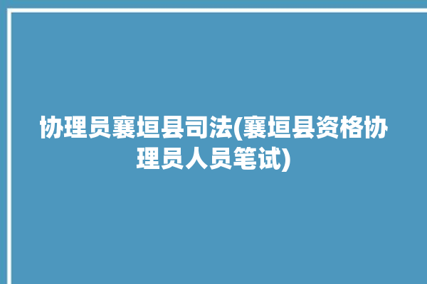 协理员襄垣县司法(襄垣县资格协理员人员笔试)