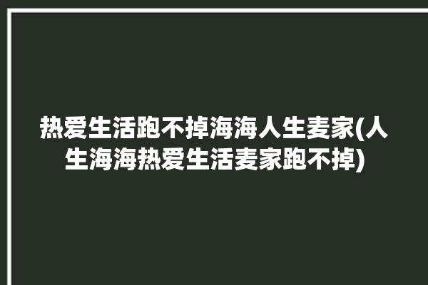 热爱生活跑不掉海海人生麦家(人生海海热爱生活麦家跑不掉)