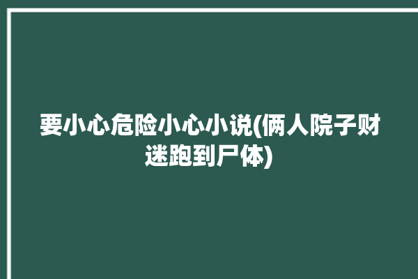 要小心危险小心小说(俩人院子财迷跑到尸体)