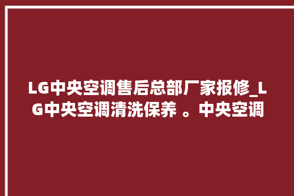 LG中央空调售后总部厂家报修_LG中央空调清洗保养 。中央空调