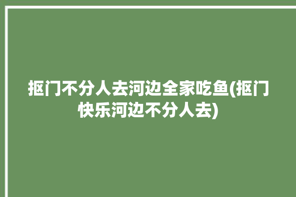 抠门不分人去河边全家吃鱼(抠门快乐河边不分人去)