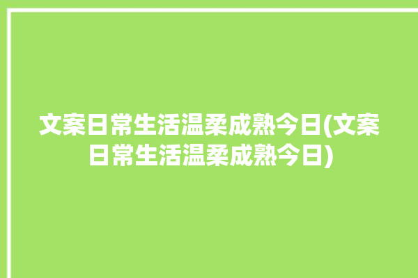 文案日常生活温柔成熟今日(文案日常生活温柔成熟今日)