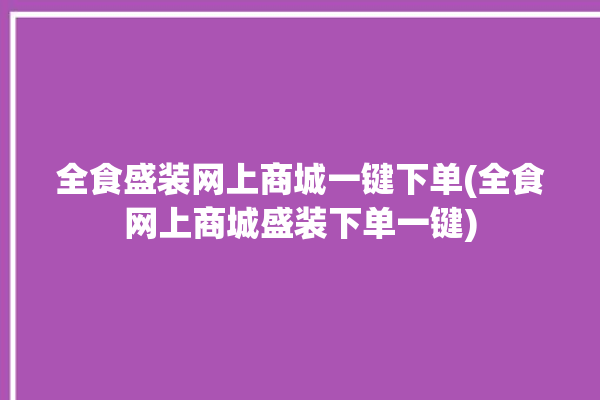 全食盛装网上商城一键下单(全食网上商城盛装下单一键)