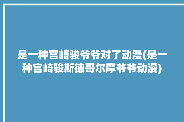 是一种宫崎骏爷爷对了动漫(是一种宫崎骏斯德哥尔摩爷爷动漫)