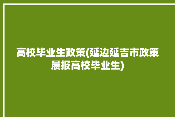 高校毕业生政策(延边延吉市政策晨报高校毕业生)