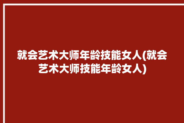 就会艺术大师年龄技能女人(就会艺术大师技能年龄女人)