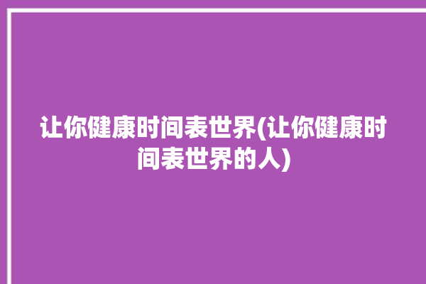 让你健康时间表世界(让你健康时间表世界的人)