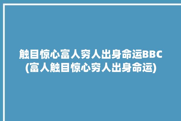 触目惊心富人穷人出身命运BBC(富人触目惊心穷人出身命运)