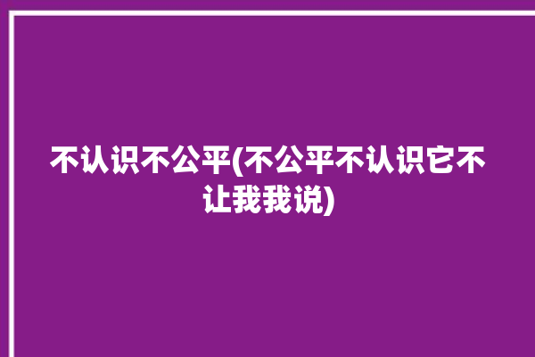 不认识不公平(不公平不认识它不让我我说)