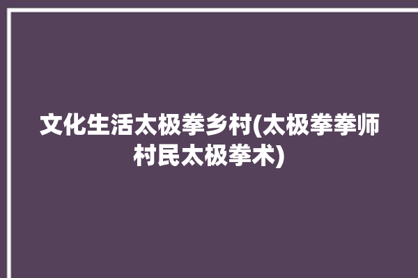 文化生活太极拳乡村(太极拳拳师村民太极拳术)