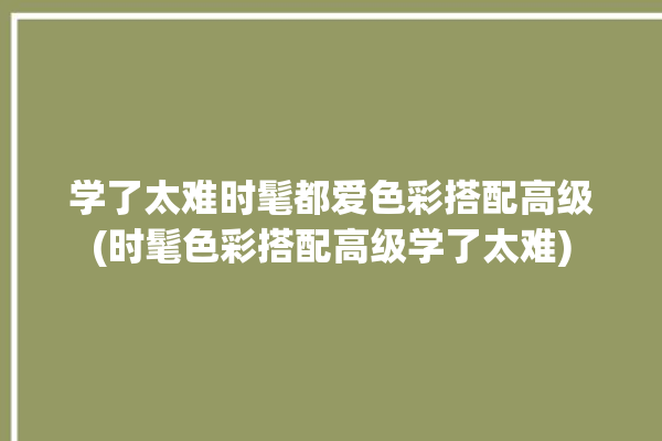 学了太难时髦都爱色彩搭配高级(时髦色彩搭配高级学了太难)