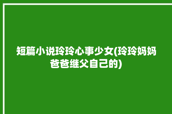 短篇小说玲玲心事少女(玲玲妈妈爸爸继父自己的)