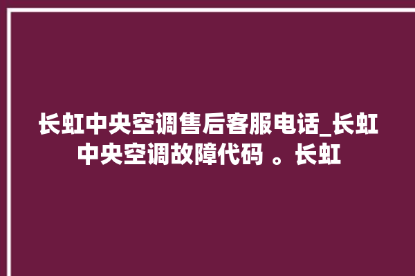 长虹中央空调售后客服电话_长虹中央空调故障代码 。长虹