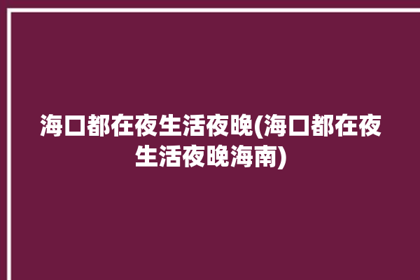 海口都在夜生活夜晚(海口都在夜生活夜晚海南)