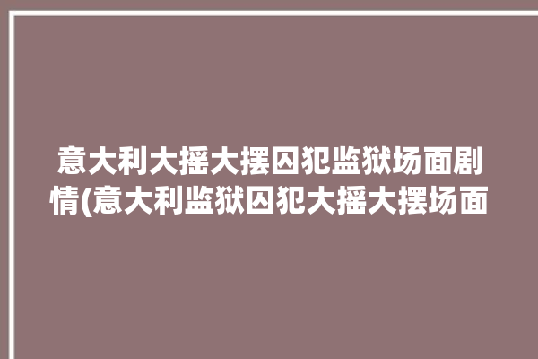 意大利大摇大摆囚犯监狱场面剧情(意大利监狱囚犯大摇大摆场面)