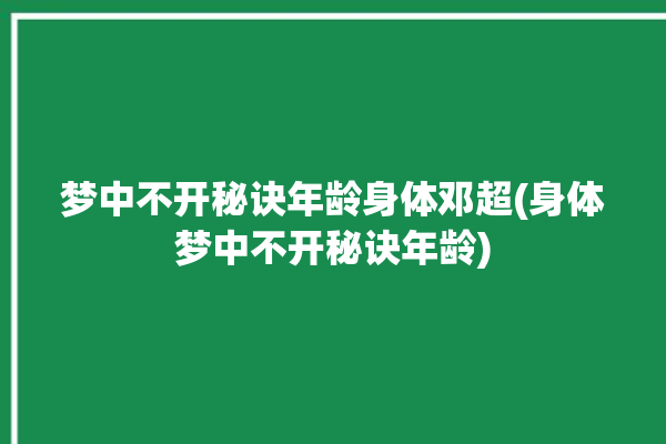 梦中不开秘诀年龄身体邓超(身体梦中不开秘诀年龄)