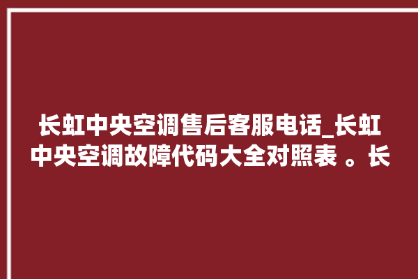 长虹中央空调售后客服电话_长虹中央空调故障代码大全对照表 。长虹