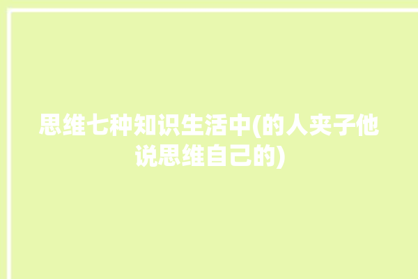 思维七种知识生活中(的人夹子他说思维自己的)