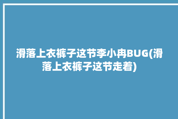 滑落上衣裤子这节李小冉BUG(滑落上衣裤子这节走着)