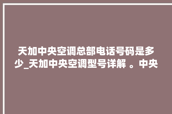 天加中央空调总部电话号码是多少_天加中央空调型号详解 。中央空调