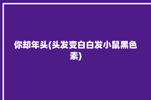 你却年头(头发变白白发小鼠黑色素)