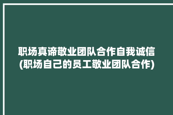 职场真谛敬业团队合作自我诚信(职场自己的员工敬业团队合作)