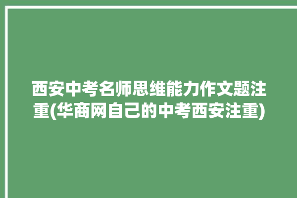 西安中考名师思维能力作文题注重(华商网自己的中考西安注重)