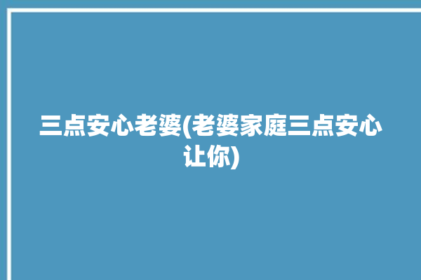 三点安心老婆(老婆家庭三点安心让你)