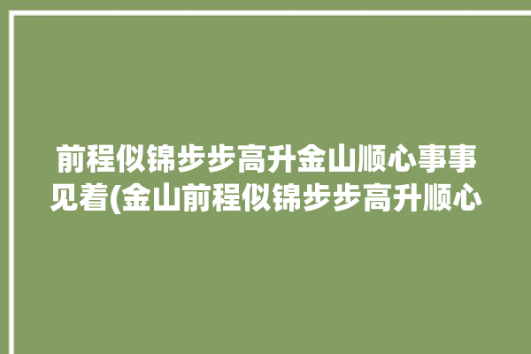 前程似锦步步高升金山顺心事事见着(金山前程似锦步步高升顺心事事)