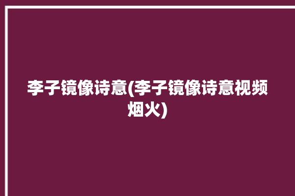 李子镜像诗意(李子镜像诗意视频烟火)