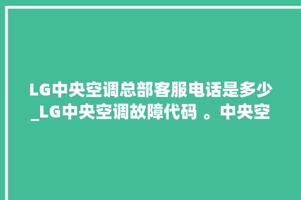 LG中央空调总部客服电话是多少_LG中央空调故障代码 。中央空调