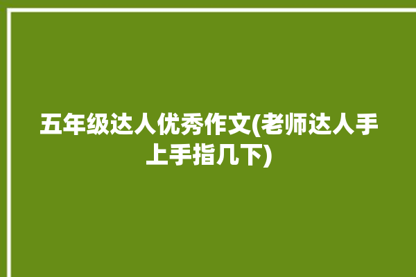 五年级达人优秀作文(老师达人手上手指几下)