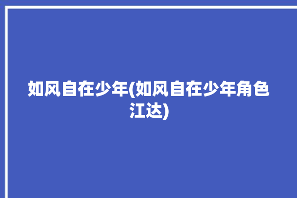 如风自在少年(如风自在少年角色江达)