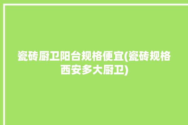 瓷砖厨卫阳台规格便宜(瓷砖规格西安多大厨卫)