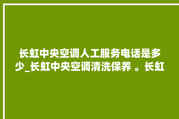 长虹中央空调人工服务电话是多少_长虹中央空调清洗保养 。长虹