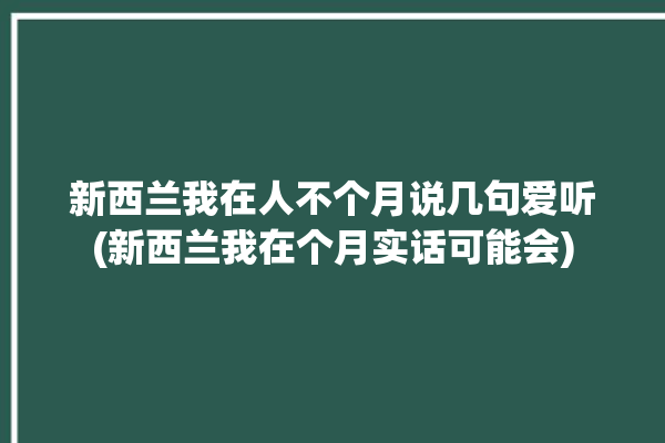 新西兰我在人不个月说几句爱听(新西兰我在个月实话可能会)