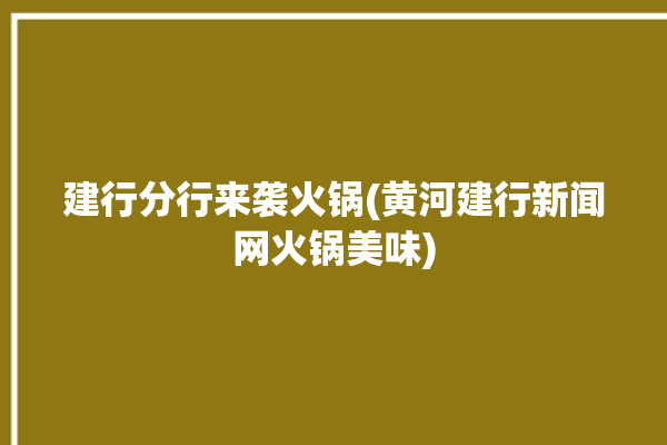 建行分行来袭火锅(黄河建行新闻网火锅美味)