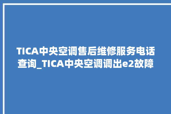 TICA中央空调售后维修服务电话查询_TICA中央空调调出e2故障 。中央空调