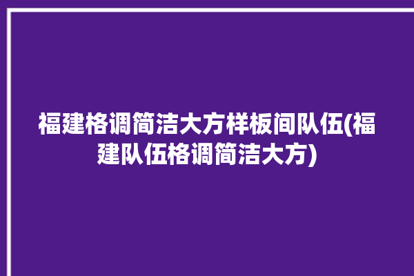 福建格调简洁大方样板间队伍(福建队伍格调简洁大方)