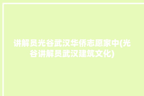 讲解员光谷武汉华侨志愿家中(光谷讲解员武汉建筑文化)