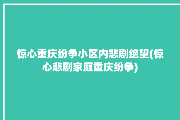 惊心重庆纷争小区内悲剧绝望(惊心悲剧家庭重庆纷争)