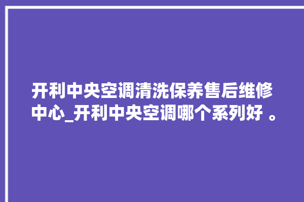 开利中央空调清洗保养售后维修中心_开利中央空调哪个系列好 。中央空调