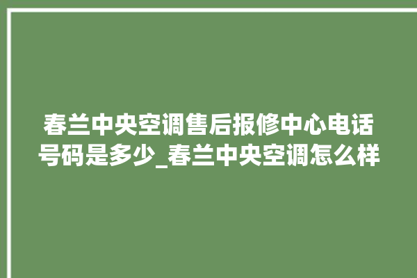 春兰中央空调售后报修中心电话号码是多少_春兰中央空调怎么样好不好 。春兰